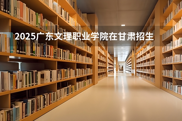 2025广东文理职业学院在甘肃招生计划一览表