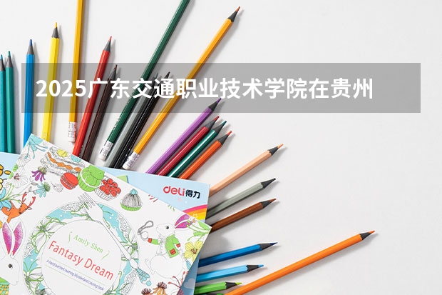 2025广东交通职业技术学院在贵州招生计划一览表
