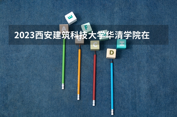 2023西安建筑科技大学华清学院在山西高考专业招生计划多少人(历年招生计划)