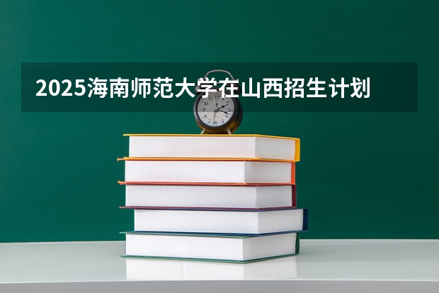 2025海南师范大学在山西招生计划一览表