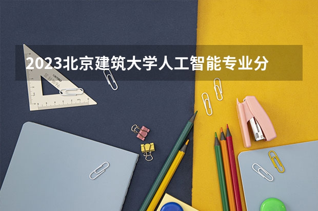 2023北京建筑大学人工智能专业分数线是多少(历年分数线汇总)