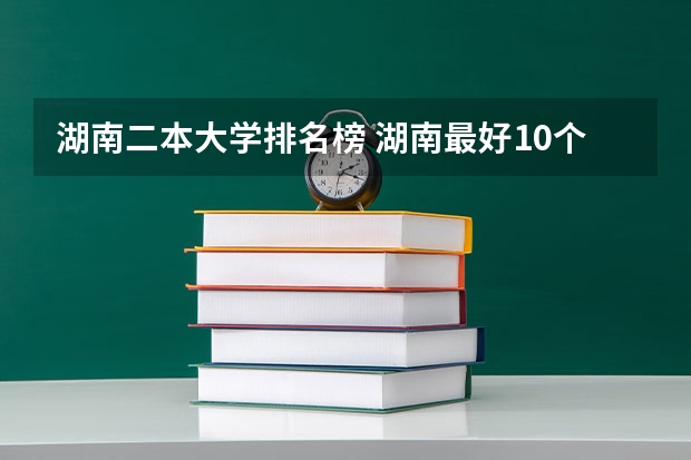 湖南二本大学排名榜 湖南最好10个二本大学