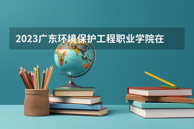 2023广东环境保护工程职业学院在山西高考专业招生计划多少人(历年招生计划)