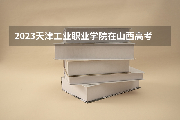 2023天津工业职业学院在山西高考专业招生计划多少人(历年招生计划)