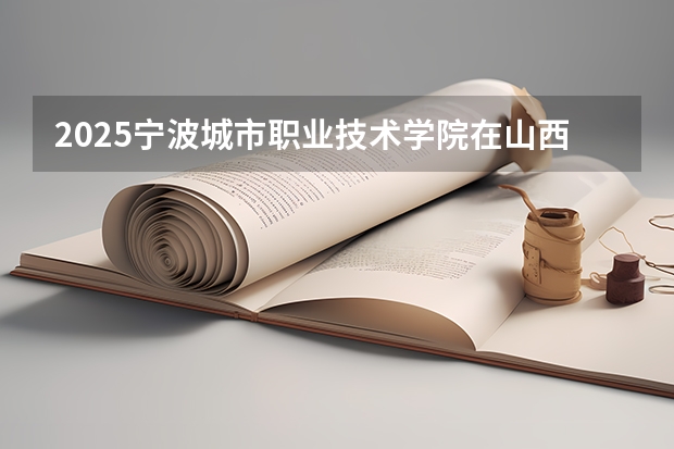 2025宁波城市职业技术学院在山西招生计划一览表