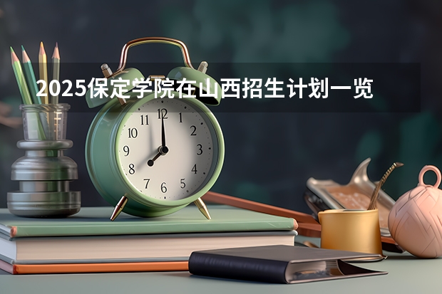2025保定学院在山西招生计划一览表