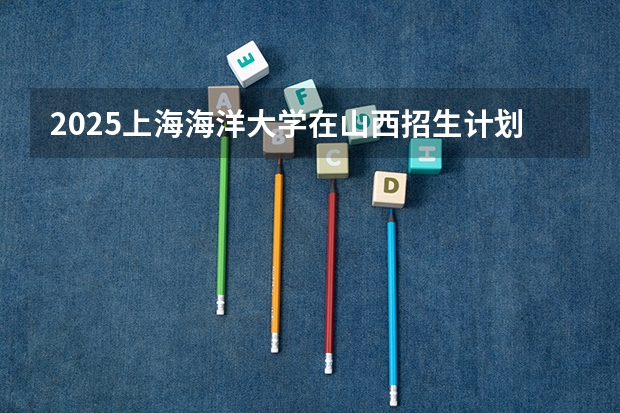 2025上海海洋大学在山西招生计划一览表
