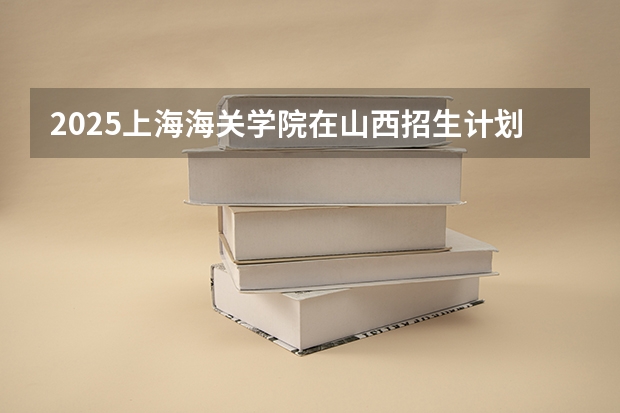 2025上海海关学院在山西招生计划一览表