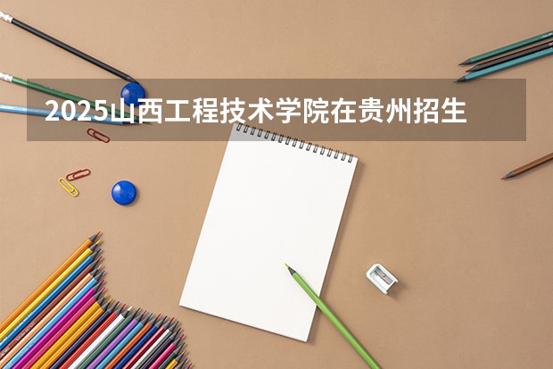 2025山西工程技术学院在贵州招生计划一览表