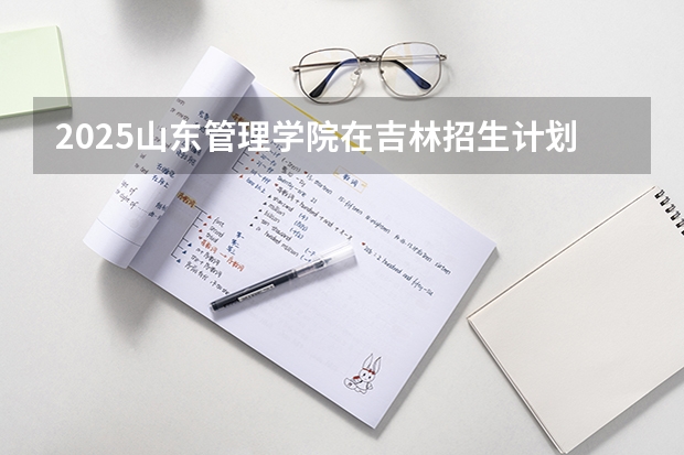 2025山东管理学院在吉林招生计划一览表