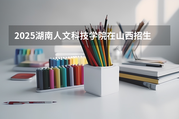 2025湖南人文科技学院在山西招生计划一览表