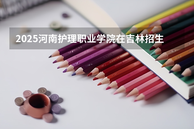 2025河南护理职业学院在吉林招生计划一览表