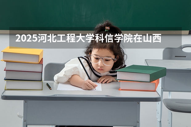2025河北工程大学科信学院在山西招生计划一览表