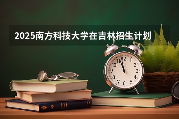 2025南方科技大学在吉林招生计划一览表