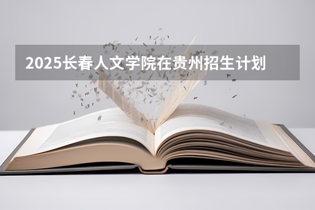 2025长春人文学院在贵州招生计划一览表