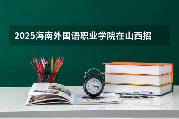 2025海南外国语职业学院在山西招生计划一览表