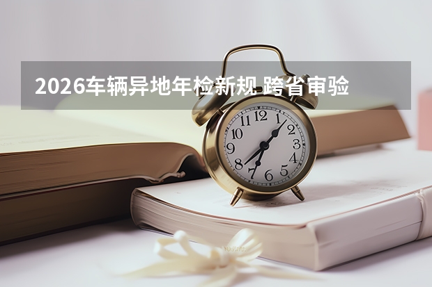 2026车辆异地年检新规 跨省审验手续再度简化