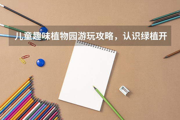 儿童趣味植物园游玩攻略，认识绿植开阔眼界