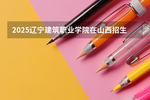 2025辽宁建筑职业学院在山西招生计划一览表