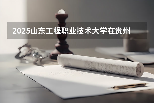 2025山东工程职业技术大学在贵州招生计划一览表