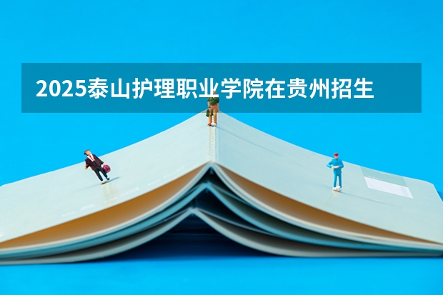 2025泰山护理职业学院在贵州招生计划一览表