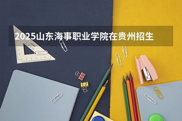 2025山东海事职业学院在贵州招生计划一览表