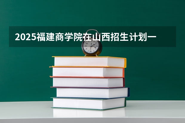 2025福建商学院在山西招生计划一览表