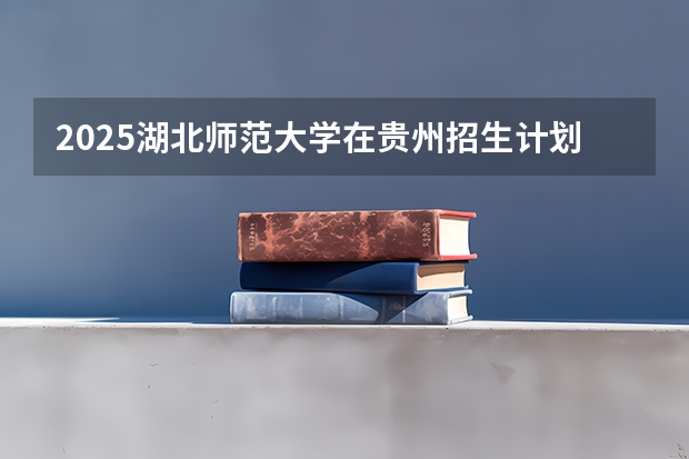 2025湖北师范大学在贵州招生计划一览表