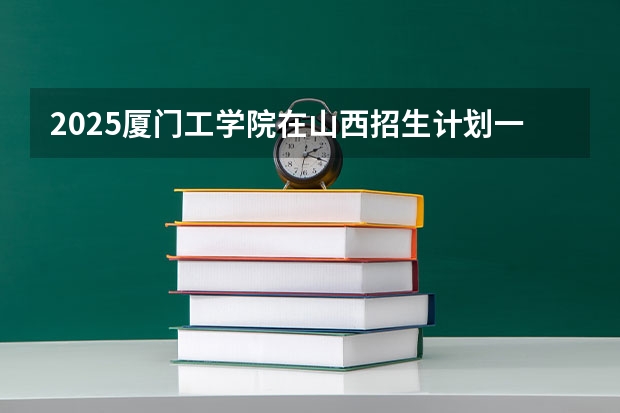 2025厦门工学院在山西招生计划一览表