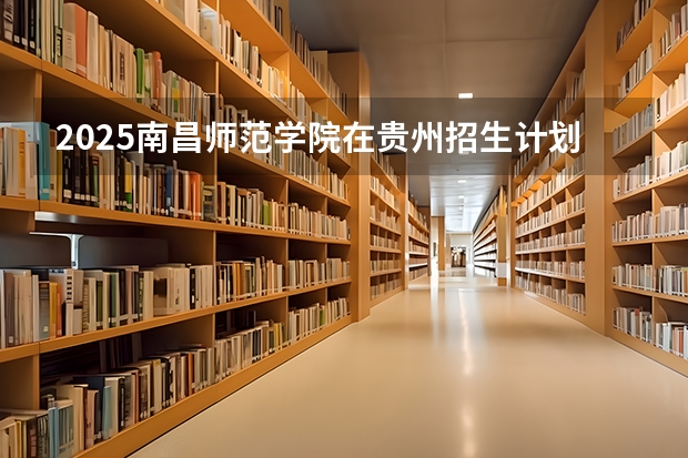 2025南昌师范学院在贵州招生计划一览表