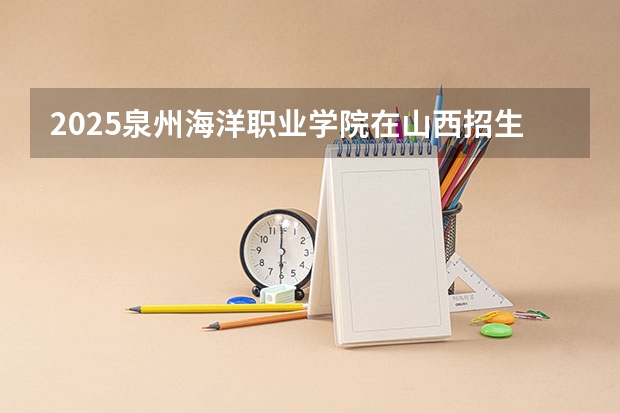 2025泉州海洋职业学院在山西招生计划一览表