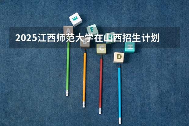 2025江西师范大学在山西招生计划一览表
