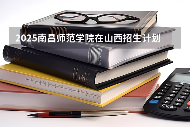 2025南昌师范学院在山西招生计划一览表