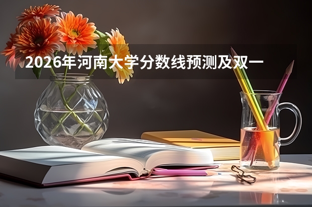 2026年河南大学分数线预测及双一流学科