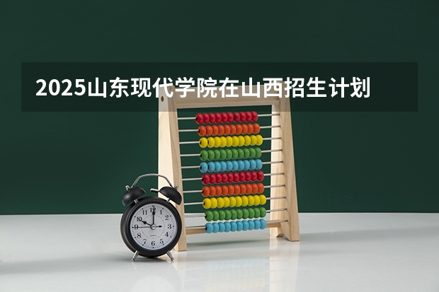 2025山东现代学院在山西招生计划一览表