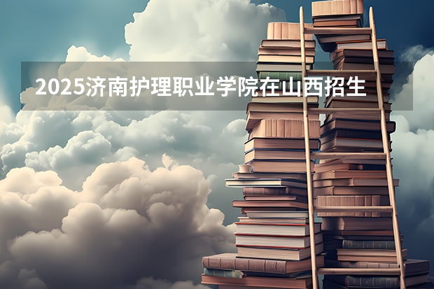 2025济南护理职业学院在山西招生计划一览表