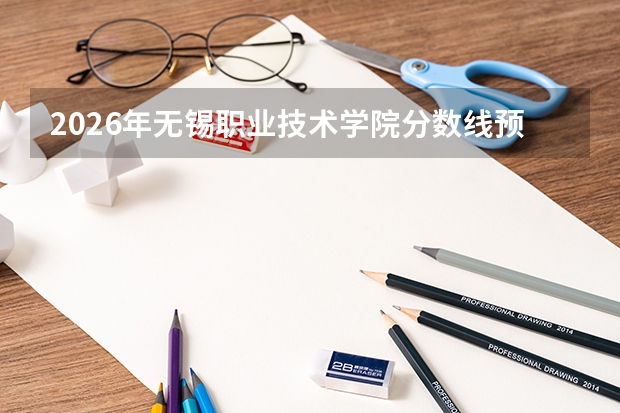 2026年无锡职业技术学院分数线预测及往年分数参考