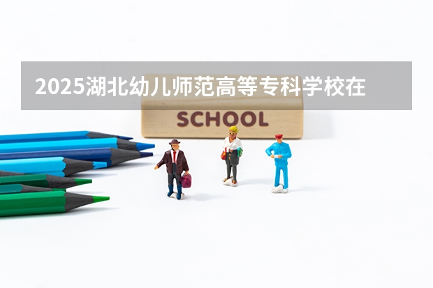 2025湖北幼儿师范高等专科学校在贵州招生计划一览表