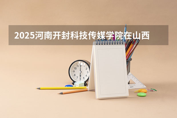 2025河南开封科技传媒学院在山西招生计划一览表