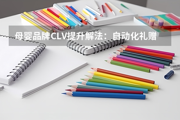 母婴品牌CLV提升解法：自动化礼赠互动破解迭代流失痛点
