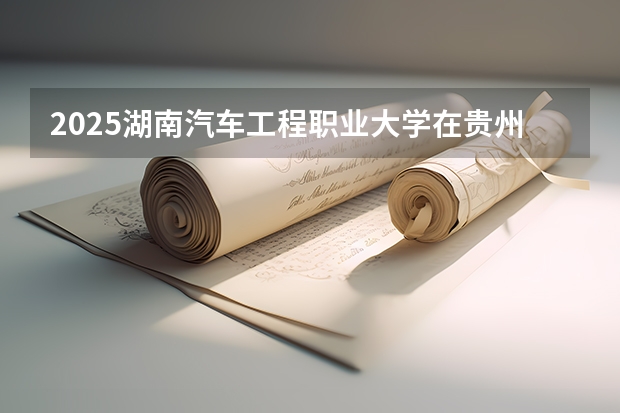 2025湖南汽车工程职业大学在贵州招生计划一览表