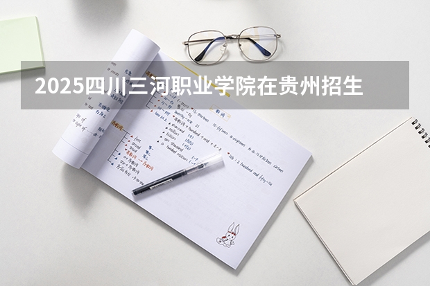 2025四川三河职业学院在贵州招生计划一览表