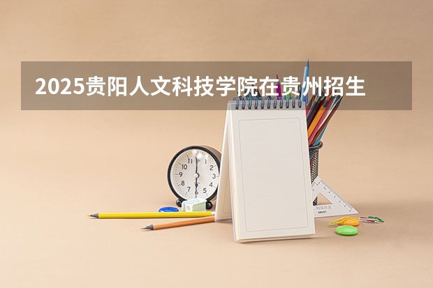 2025贵阳人文科技学院在贵州招生计划一览表