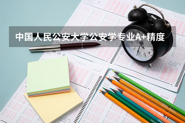 中国人民公安大学公安学专业A+精度全国第一，学费4200元