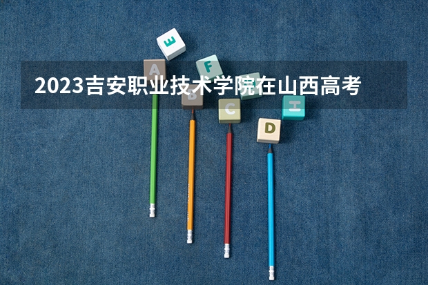 2023吉安职业技术学院在山西高考专业招生计划多少人(历年招生计划)