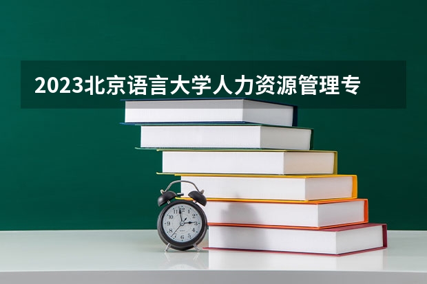 2023北京语言大学人力资源管理专业分数线是多少(历年分数线汇总)