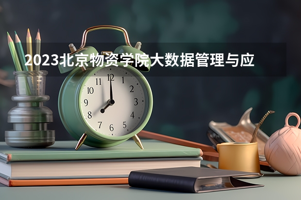 2023北京物资学院大数据管理与应用专业分数线是多少(历年分数线汇总)