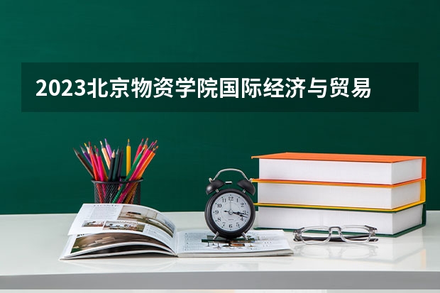 2023北京物资学院国际经济与贸易专业分数线是多少(历年分数线汇总)