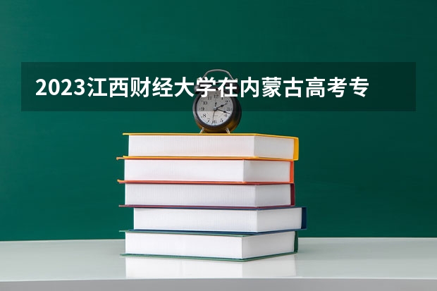 2023江西财经大学在内蒙古高考专业招生计划多少人(历年招生计划)