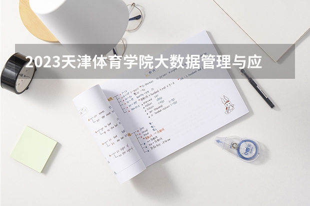 2023天津体育学院大数据管理与应用专业分数线是多少(历年分数线汇总)